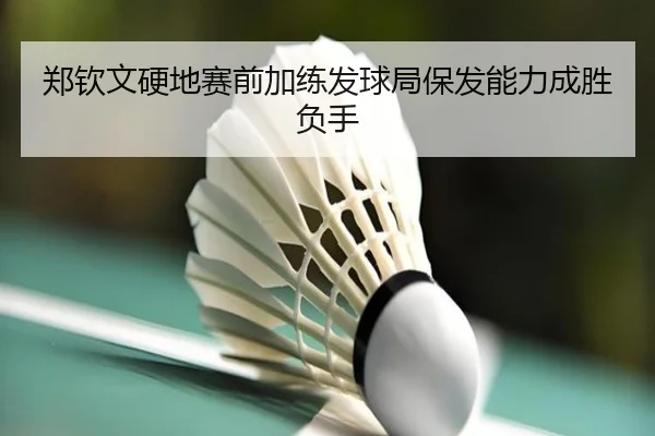 郑钦文硬地赛前加练发球局保发能力成胜负手