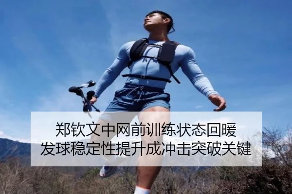 郑钦文中网前训练状态回暖 发球稳定性提升成冲击突破关键