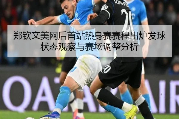 郑钦文美网后首站热身赛赛程出炉发球状态观察与赛场调整分析