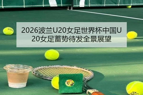 2026波兰U20女足世界杯中国U20女足蓄势待发全景展望