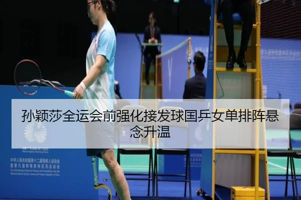 孙颖莎全运会前强化接发球国乒女单排阵悬念升温